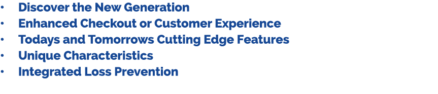 • Discover the New Generation • Enhanced Checkout or Customer Experience • Todays and Tomorrows Cutting Edge Features...