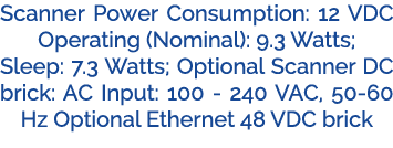 Scanner Power Consumption: 12 VDC Operating (Nominal): 9.3 Watts; Sleep: 7.3 Watts; Optional Scanner DC brick: AC Inp...