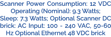 Scanner Power Consumption: 12 VDC Operating (Nominal): 9.3 Watts; Sleep: 7.3 Watts; Optional Scanner DC brick: AC Inp...