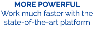 MORE POWERFUL Work much faster with the state of the art platform
