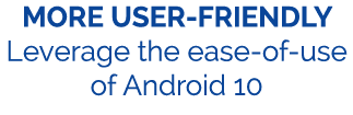 MORE USER FRIENDLY Leverage the ease of use of Android 10