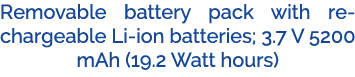 Removable battery pack with rechargeable Li ion batteries; 3.7 V 5200 mAh (19.2 Watt hours)