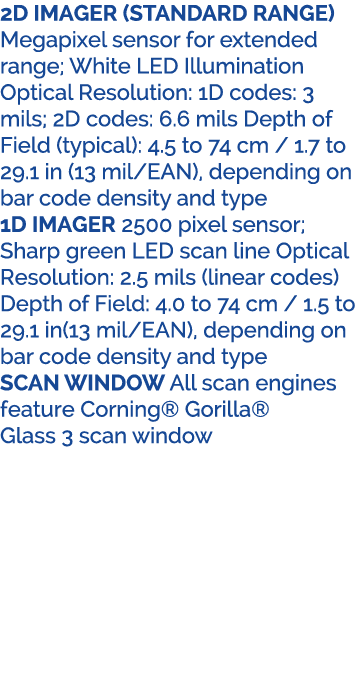 2D IMAGER (STANDARD RANGE) Megapixel sensor for extended range; White LED Illumination Optical Resolution: 1D codes: ...